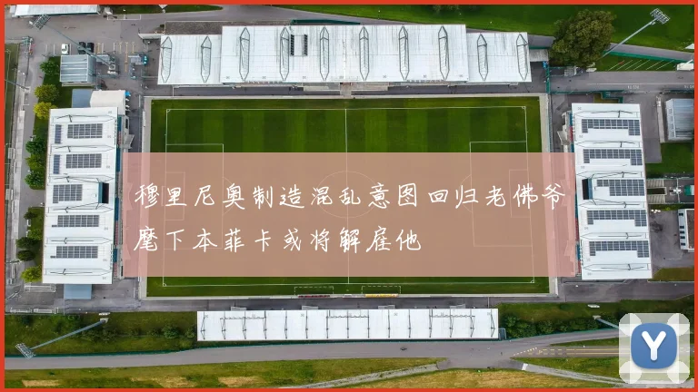 穆里尼奥制造混乱意图回归老佛爷麾下本菲卡或将解雇他