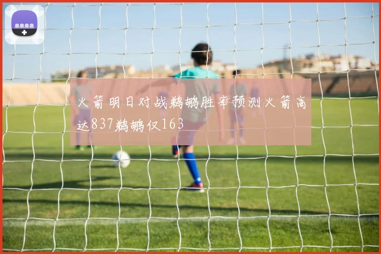 火箭明日对战鹈鹕胜率预测火箭高达837鹈鹕仅163
