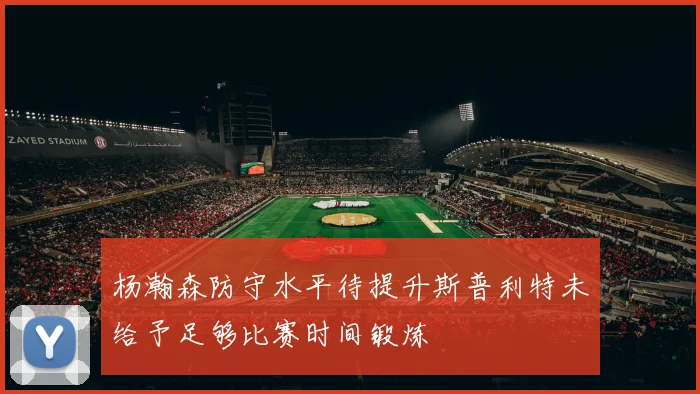 杨瀚森防守水平待提升斯普利特未给予足够比赛时间锻炼