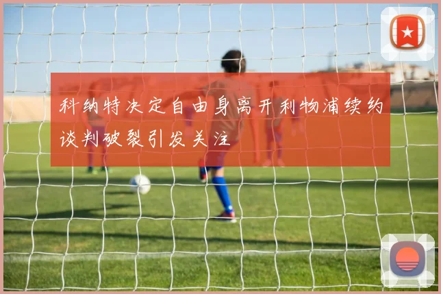 科纳特决定自由身离开利物浦续约谈判破裂引发关注