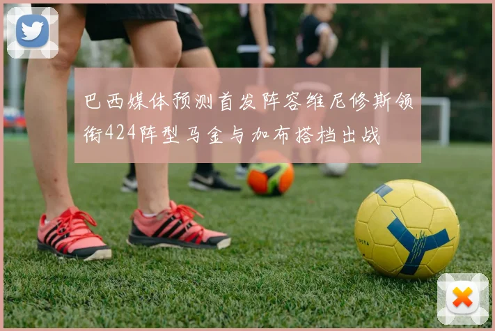巴西媒体预测首发阵容维尼修斯领衔424阵型马金与加布搭档出战
