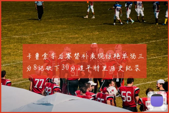 卡鲁索季后赛替补表现惊艳单场三分8记砍下30分追平特里历史纪录
