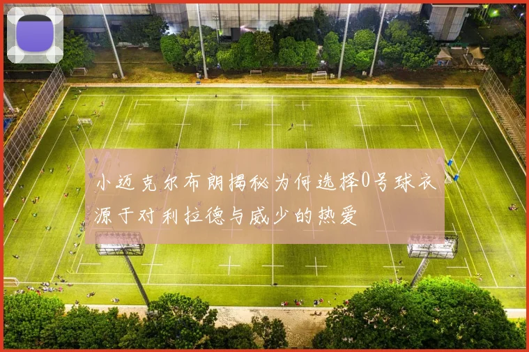 小迈克尔布朗揭秘为何选择0号球衣源于对利拉德与威少的热爱