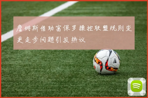 詹姆斯借助富保罗操控联盟规则变更走步问题引发热议
