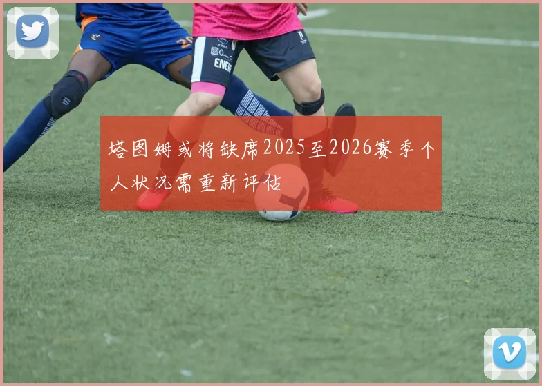 塔图姆或将缺席2025至2026赛季个人状况需重新评估