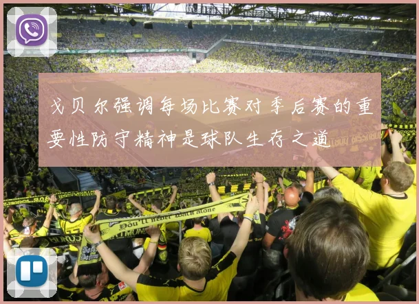 戈贝尔强调每场比赛对季后赛的重要性防守精神是球队生存之道