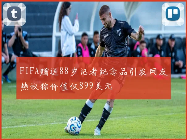 FIFA赠送88岁记者纪念品引发网友热议称价值仅899美元
