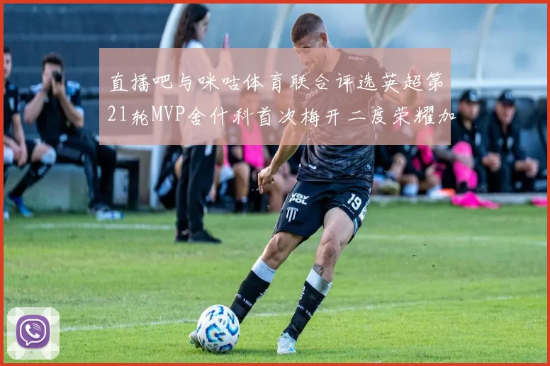 直播吧与咪咕体育联合评选英超第21轮MVP舍什科首次梅开二度荣耀加冕