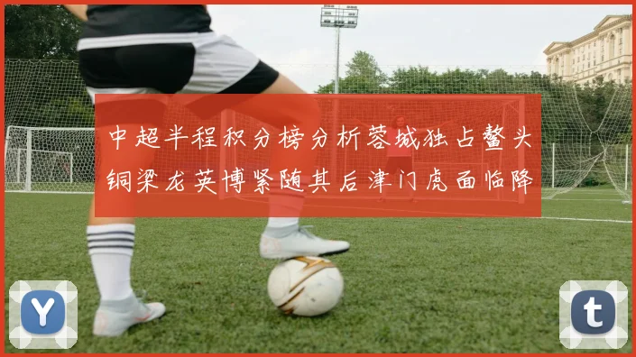 中超半程积分榜分析蓉城独占鳌头铜梁龙英博紧随其后津门虎面临降级危机