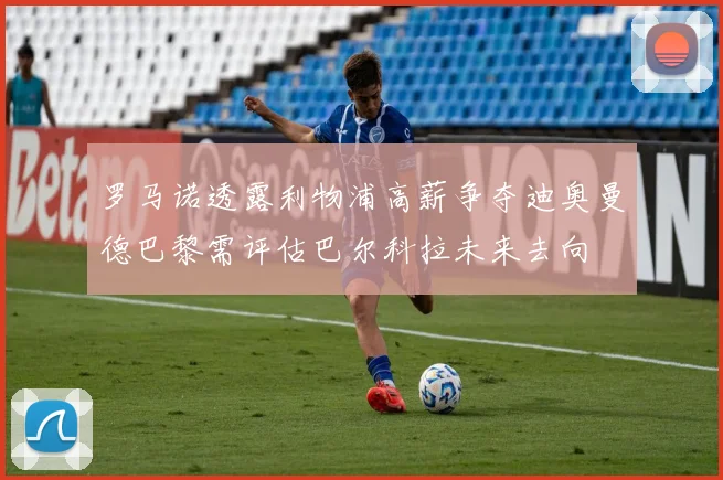 罗马诺透露利物浦高薪争夺迪奥曼德巴黎需评估巴尔科拉未来去向
