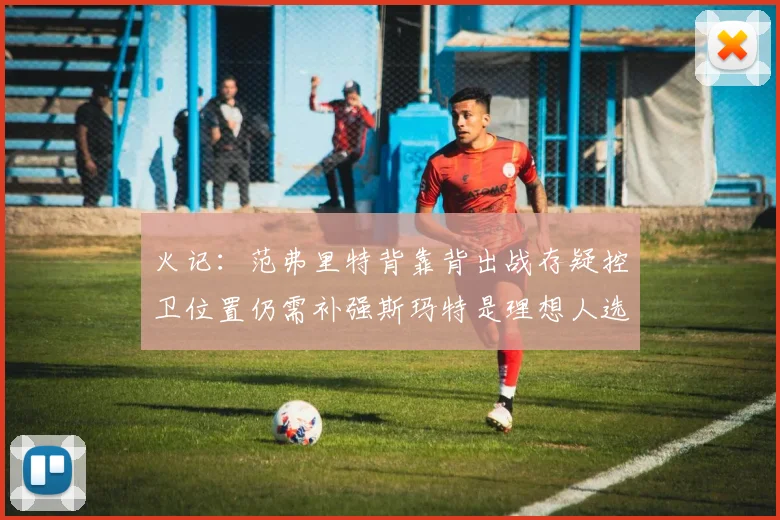 火记：范弗里特背靠背出战存疑控卫位置仍需补强斯玛特是理想人选