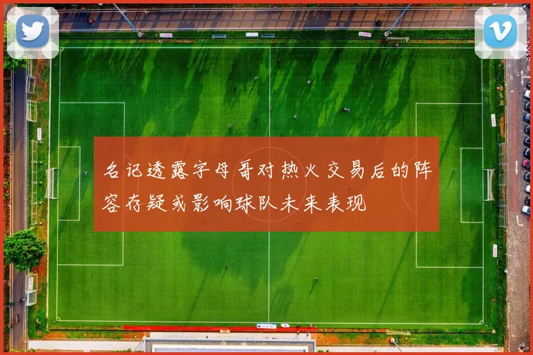 名记透露字母哥对热火交易后的阵容存疑或影响球队未来表现