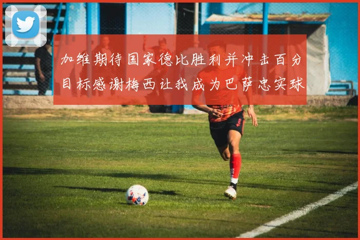 加维期待国家德比胜利并冲击百分目标感谢梅西让我成为巴萨忠实球迷