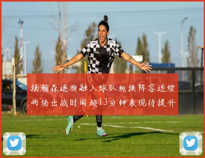 杨瀚森逐渐融入球队轮换阵容连续两场出战时间超13分钟表现待提升