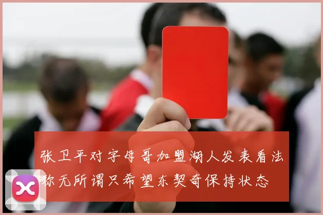 张卫平对字母哥加盟湖人发表看法称无所谓只希望东契奇保持状态