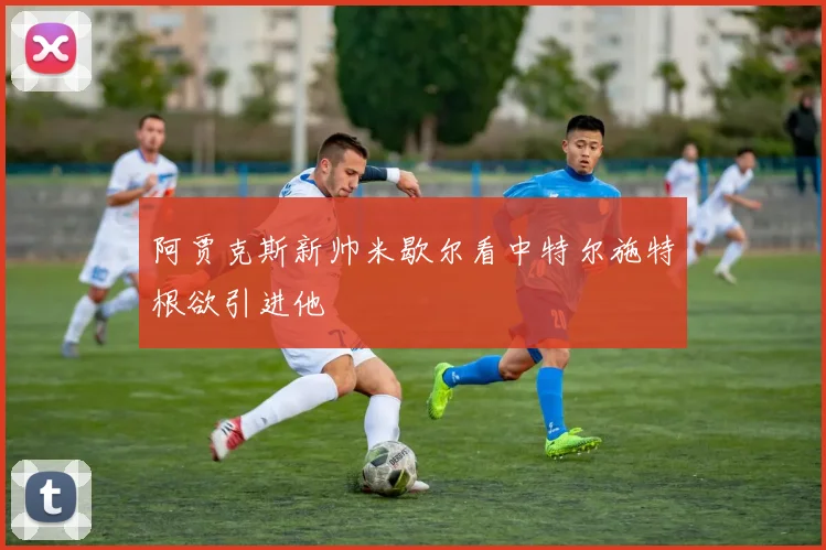 阿贾克斯新帅米歇尔看中特尔施特根欲引进他
