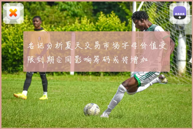 名记分析夏天交易市场字母价值受限到期合同影响筹码或将增加