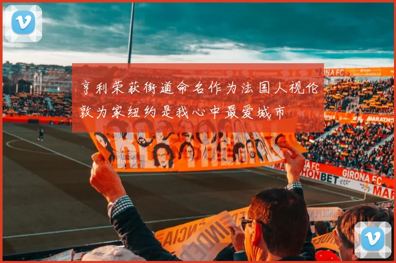 亨利荣获街道命名作为法国人视伦敦为家纽约是我心中最爱城市