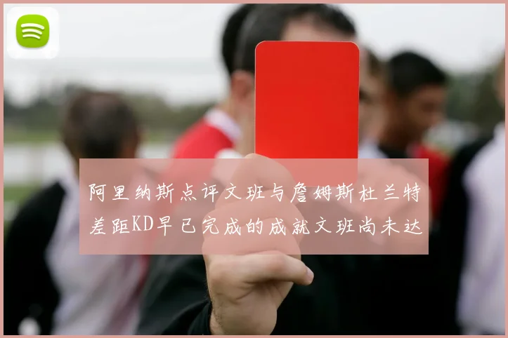 阿里纳斯点评文班与詹姆斯杜兰特差距KD早已完成的成就文班尚未达到