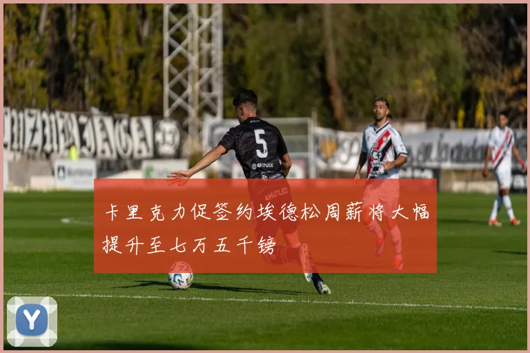 卡里克力促签约埃德松周薪将大幅提升至七万五千镑
