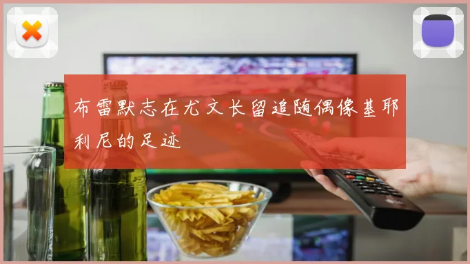 布雷默志在尤文长留追随偶像基耶利尼的足迹