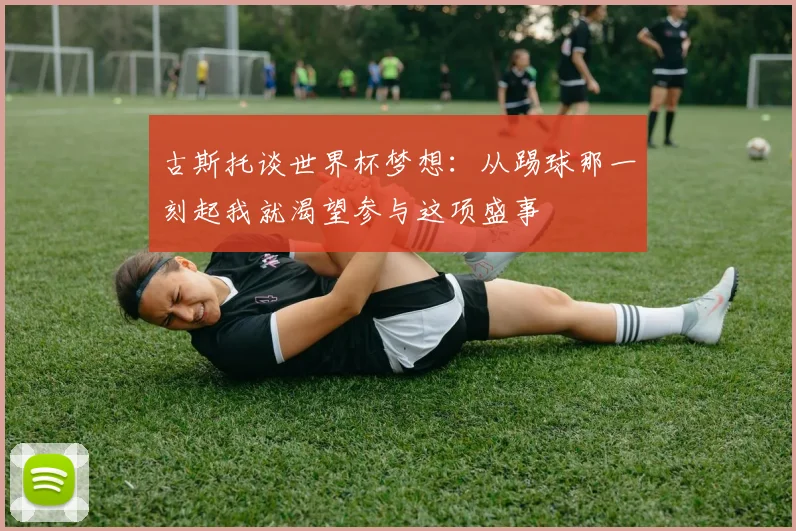 古斯托谈世界杯梦想：从踢球那一刻起我就渴望参与这项盛事