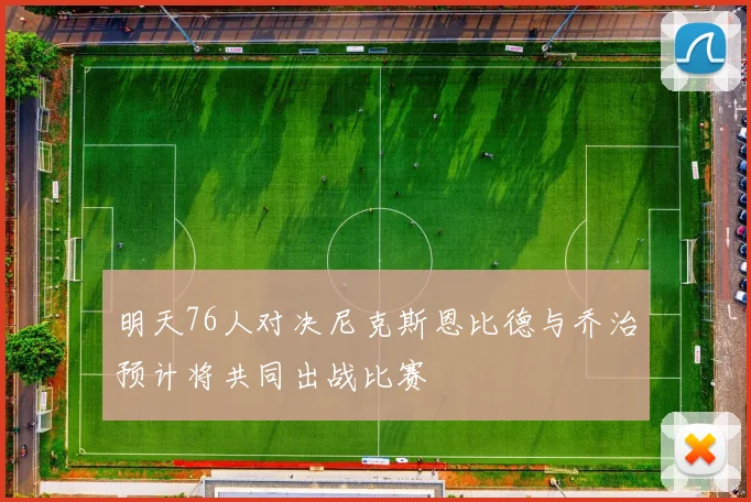 明天76人对决尼克斯恩比德与乔治预计将共同出战比赛