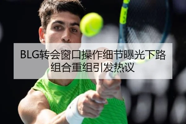 BLG转会窗口操作细节曝光下路组合重组引发热议（KUSportsofficial）